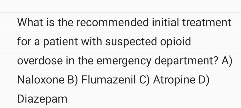 What is the recommended initial treatment
for a patient with suspected opioid
overdose in the emergency department? A)
Naloxone B) Flumazenil C) Atropine D)
Diazepam