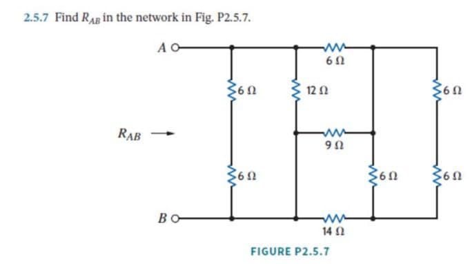 2.5.7 Find RAB in the network in Fig. P2.5.7.
AO-
ww
602
3602
122
3602
RAB
3602
BO-
wwww
902
14 Ω
FIGURE P2.5.7
3602 3602