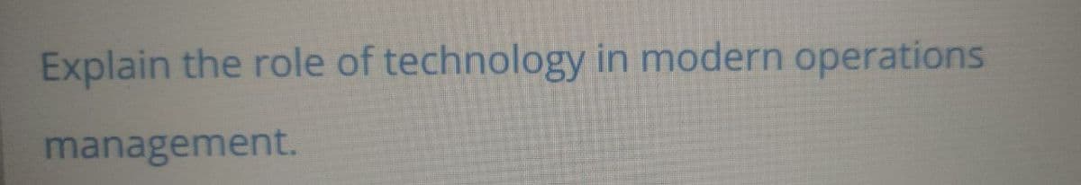 Explain the role of technology in modern operations
management.