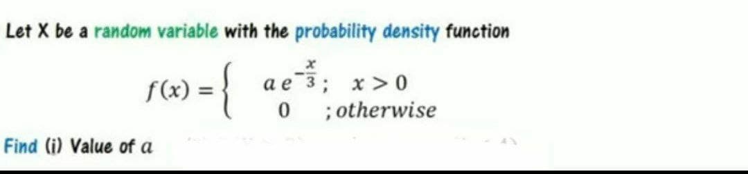 Let X be a random variable with the probability density function
f(x) = {
ae; x>0
0 ; otherwise
Find (i) Value of a