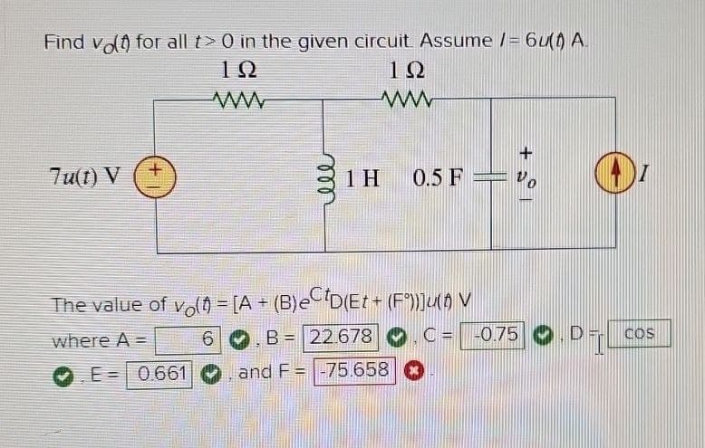 Find vo() for all t> 0 in the given circuit. Assume /= 6u(t) A
192
ww
ΙΩ
www
7u(t) V
1 H 0.5 F
The value of volt) = [A+ (B)e©D(Et+ (F°))]u{ð V
where A =
+
6.B 22.678
C
-0.75 D
COS
E=0.661 and F = -75.658