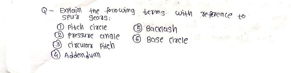 Explain the following terms with reference to
Spur gears:
①Pitch circle
② pressure angle
⑤ Backlash
6 Base Circle
3 circular pitch
(4) Addendum