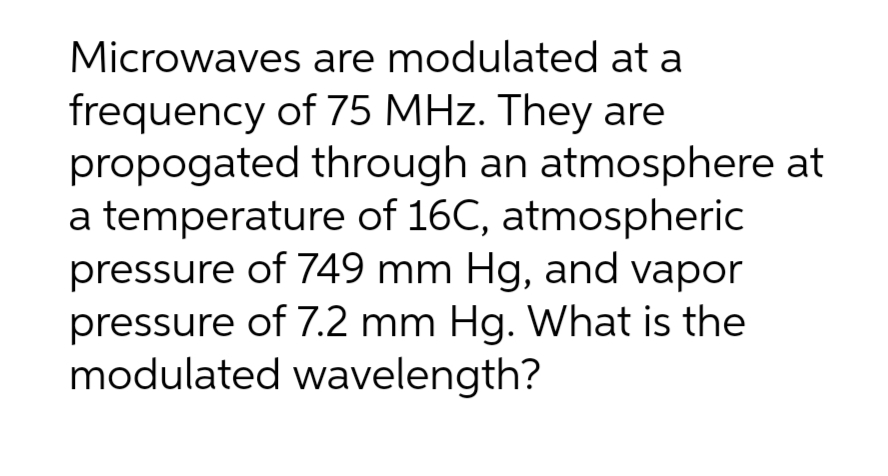 Microwaves are modulated at a
frequency of 75 MHz. They are
propogated
through an atmosphere at
a temperature of 16C, atmospheric
pressure of 749 mm Hg, and vapor
pressure of 7.2 mm Hg. What is the
modulated wavelength?