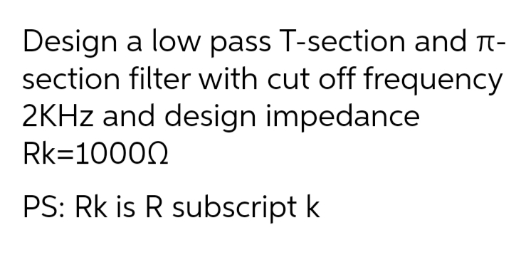 Design
a low pass T-section and π-
section filter with cut off frequency
2KHz and design impedance
Rk=10000
PS: Rk is R subscript k