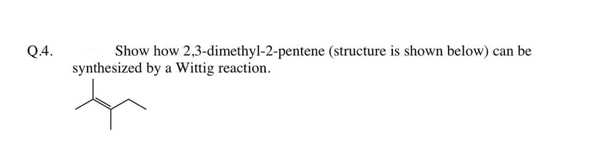 Q.4.
Show how 2,3-dimethyl-2-pentene (structure is shown below) can be
synthesized by a Wittig reaction.