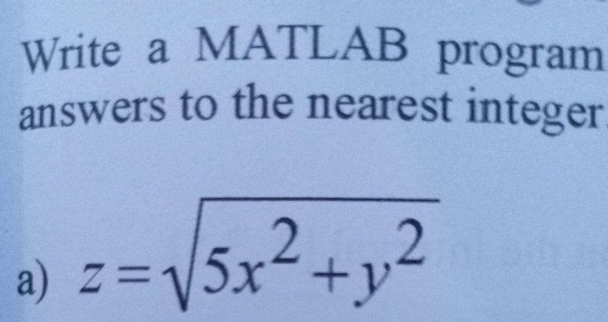 Write a MATLAB program
answers to the nearest integer
a) z=V5x2+2
V5x2+y²
