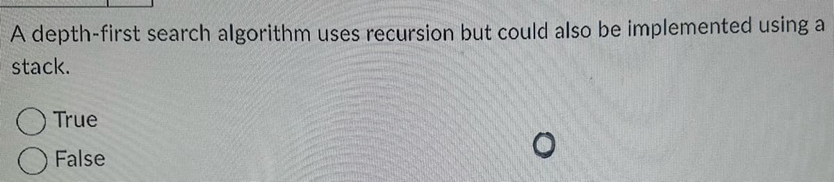 A depth-first search algorithm uses recursion but could also be implemented using a
stack.
True
False
O