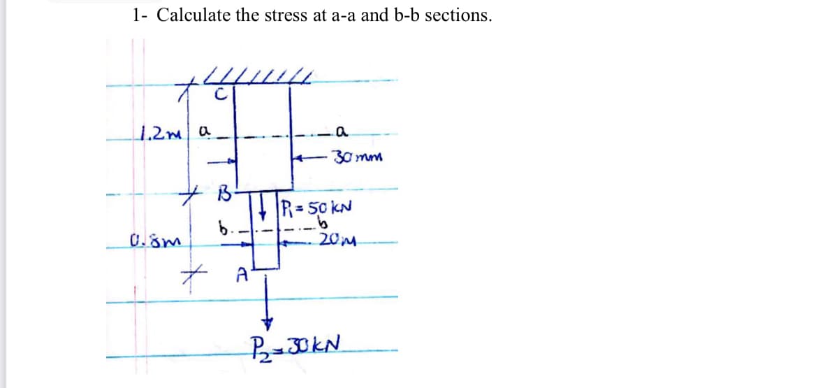 1- Calculate the stress at a-a and b-b sections.
1,2m a
30 mm
+ B-
R 50 kN
0.8m
20M
そ A
