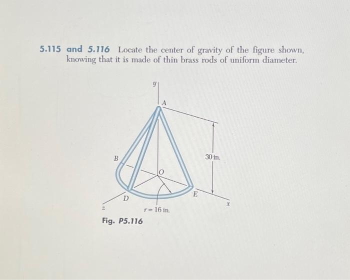 5.115 and 5.116 Locate the center of gravity of the figure shown,
knowing that it is made of thin brass rods of uniform diameter.
B
D
Fig. P5.116
r = 16 in.
E
30 in.