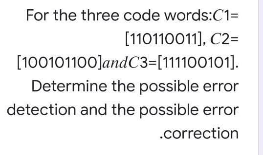 For the three code words:C1=
[110110011], C2=
[100101100]andC3=[111100101].
Determine the possible error
detection and the possible error
.correction
