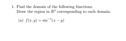 1. Find the domain of the following functions.
Draw the region in R² corresponding to each domain.
(a) f(x, y) = sin¯'(r – y)
