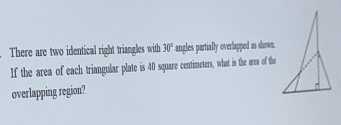 There are two identical right triangles with 30° angles partially overlapped as shown.
If the area of each triangular plate is 40 square centimeters, what is the area of the
overlapping region?
