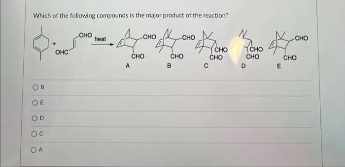 Which of the following compounds is the major product of the reaction?
O
OB
OE
OD
OC
OA
OHC
CHO
heat
A
CHO
CHO
CHO
B
CHO
24/0
с
CHO
CHO
D
CHO
CHO
☆
CHO
E
CHO