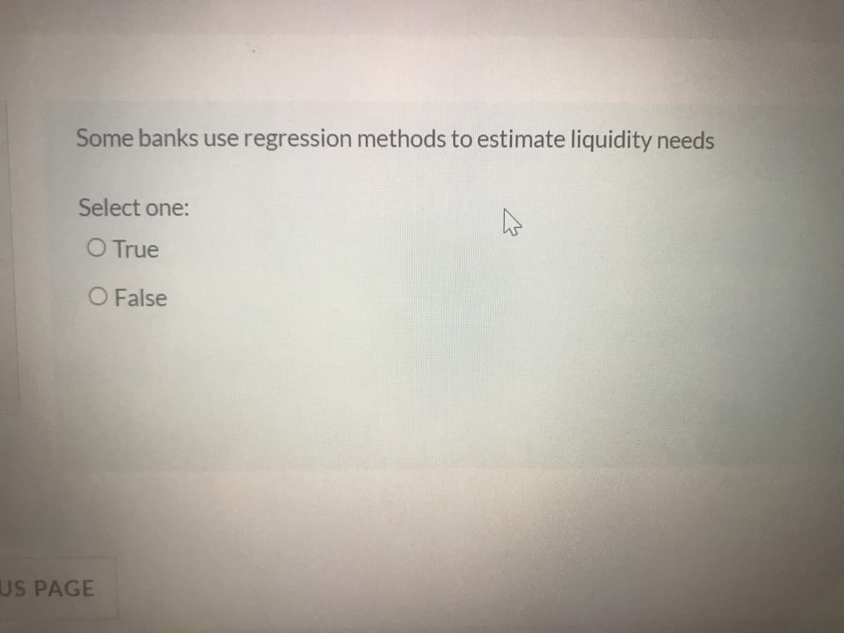 Some banks use regression methods to estimate liquidity needs
Select one:
O True
O False
US PAGE
