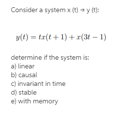 Consider a system x (t) →y (t):
y(t) = tx(t+1) + x(3t - 1)
determine if the system is:
a) linear
b) causal
c) invariant in time
d) stable
e) with memory