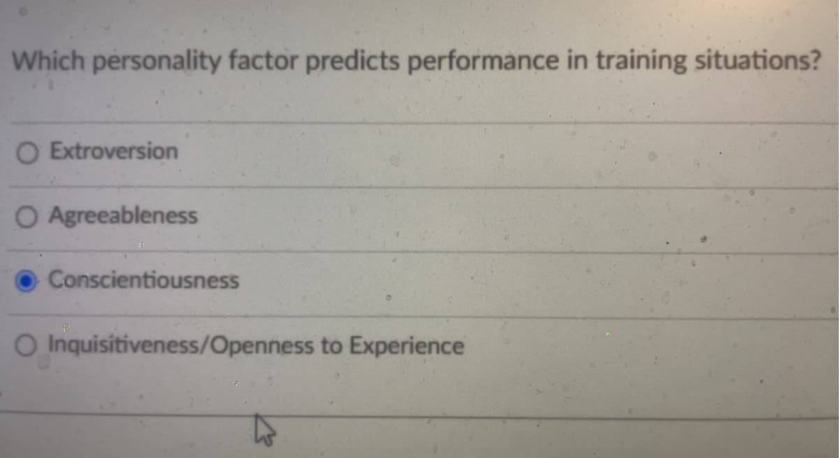Which personality factor predicts performance in training situations?
O Extroversion
O Agreeableness
Conscientiousness
O Inquisitiveness/Openness to Experience