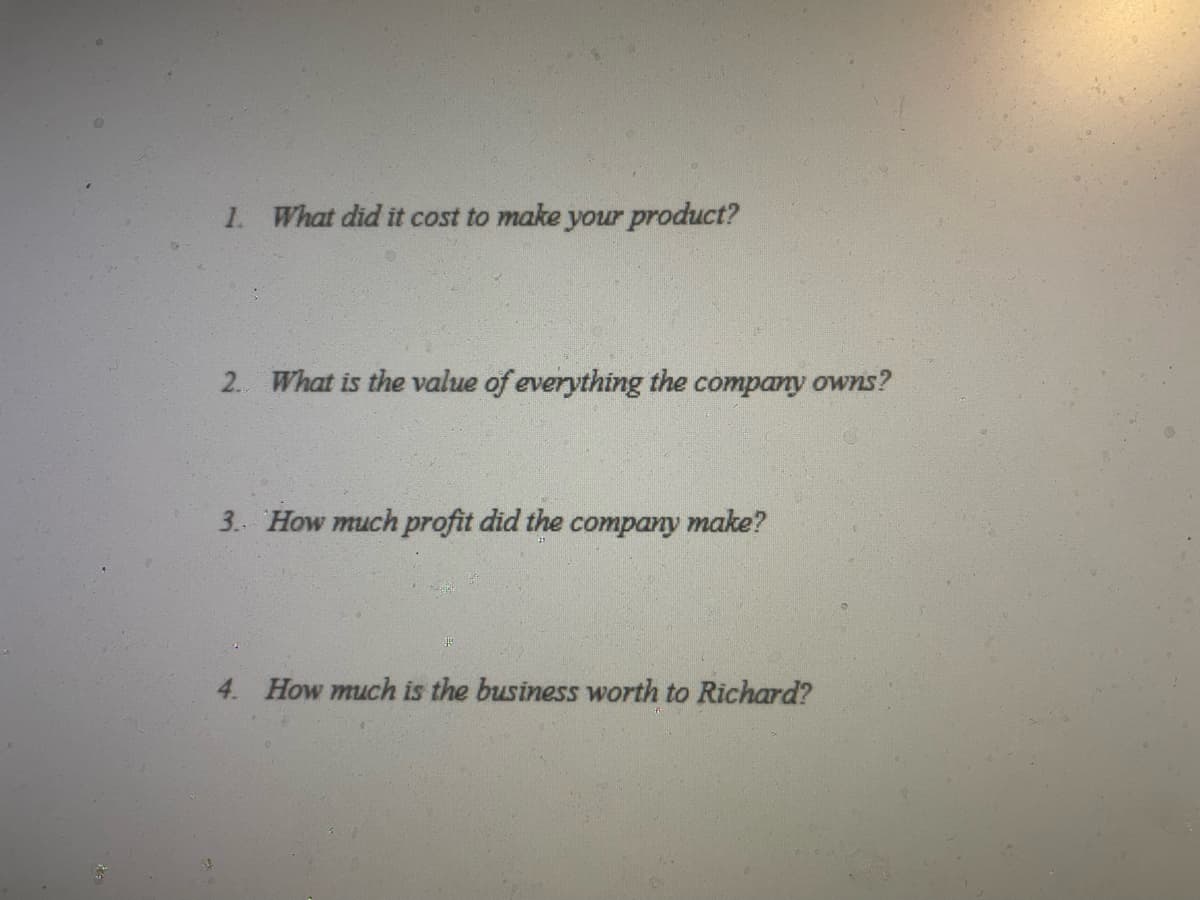 1. What did it cost to make your product?
2. What is the value of everything the company owns?
3. How much profit did the company make?
4. How much is the business worth to Richard?