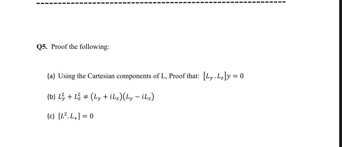 Q5. Proof the following:
(a) Using the Cartesian components of L, Proof that: Ly. Lz]y = 0
(b) L + L # (Ly + il,)(Ly – iLz)
(c) [L². L,] = 0
