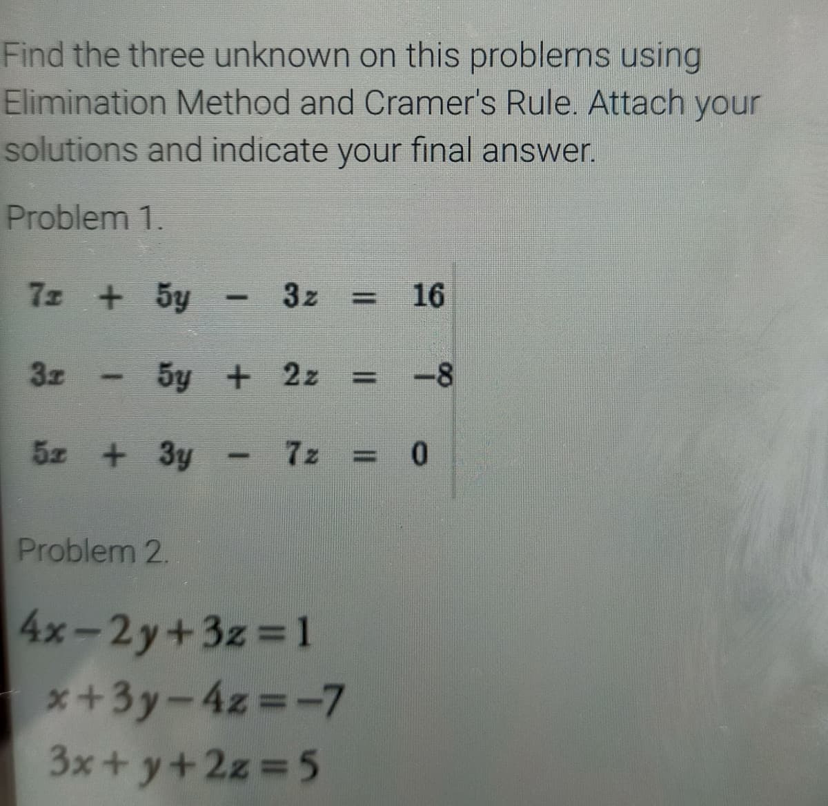 Find the three unknown on this problems using
Elimination Method and Cramer's Rule. Attach your
solutions and indicate your final answer.
Problem 1.
7z 5y
3z
16
%3D
3z
5y + 2z
-8
%3D
5z + 3y
7z
= 0
Problem 2.
4x-2y+3z 1
*+3y-4z -7
3x+ y+2z 5
