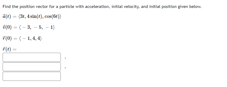 Find the position vector for a particle with acceleration, initial velocity, and initial position given below.
a(t) = (3t, 4 sin(t), cos(6t))
(0) = (-3, 5, -1)
7(0) = (1, 4, 4)
F(t) =