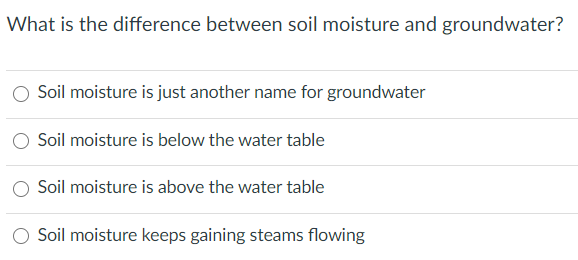 What is the difference between soil moisture and groundwater?
Soil moisture is just another name for groundwater
O Soil moisture is below the water table
Soil moisture is above the water table
O Soil moisture keeps gaining steams flowing
