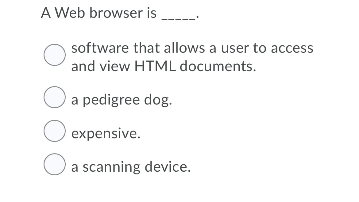 A Web browser is
software that allows a user to access
and view HTML documents.
O a pedigree dog.
expensive.
a scanning device.
