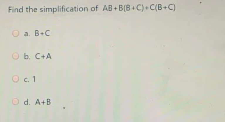 Find the simplification of AB+B(B+C)+C(B+C)
а. В+С
O b. C+A
O c. 1
O d. A+B
