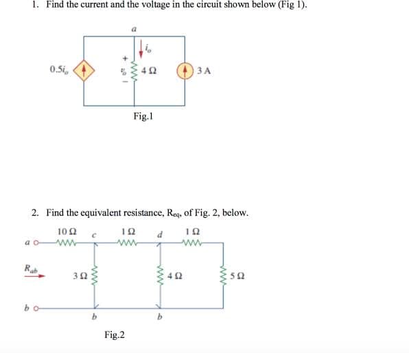 1. Find the current and the voltage in the circuit shown below (Fig 1).
0.5i, 4
42
ЗА
Fig.1
2. Find the equivalent resistance, Req, of Fig. 2, below.
P
ww
10 2
ww
a
Rab
42
52
bo
b.
Fig.2
ww
ww
