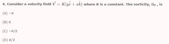 4. Consider a velocity field V = K(yi + ak) where K is a constant. The vorticity, z , is
(A) -K
(B) K
(C) -K/2
(D) K/2

