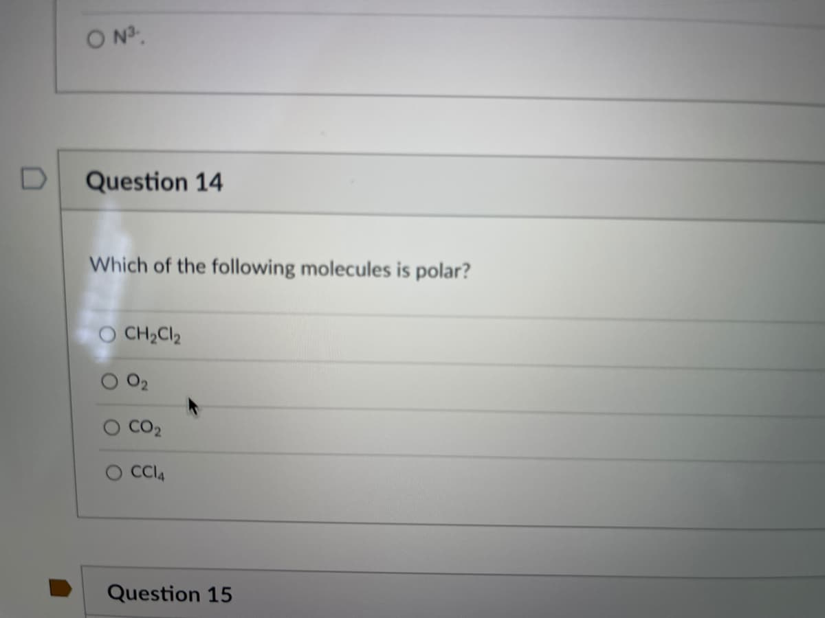 O N.
Question 14
Which of the following molecules is polar?
O CH2CI2
CO2
Cl4
Question 15
