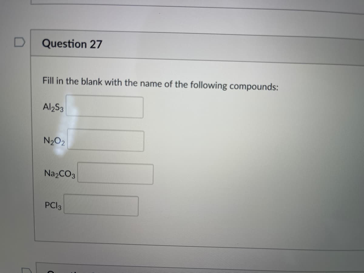 D
Question 27
Fill in the blank with the name of the following compounds:
Al2S3
N202
Na2CO3
PCI3
