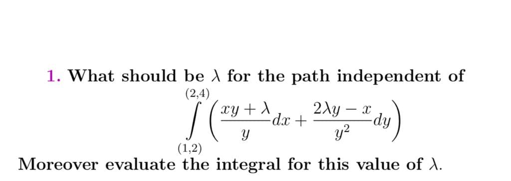 1. What should be A for the path independent of
(2,4)
xy + A
2Ay –
-dy
y?
(1,2)
Moreover evaluate the integral for this value of ).

