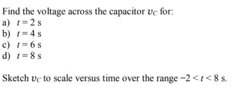 Find the voltage across the capacitor vc for:
a) t=2 s
b) t= 4 s
c) t=6 s
d) t= 8 s
Sketch vc to scale versus time over the range –2<t< 8 s.

