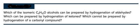 Which of the isomeric C4H₁0O alcohols can be prepared by hydrogenation of aldehydes?
Which can be prepared by hydrogenation of ketones? Which cannot be prepared by
hydrogenation of a carbonyl compound?