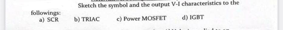 Sketch the symbol and the output V-I characteristics to the
followings:
a) SCR
b) TRIAC
c) Power MOSFET
d) IGBT
