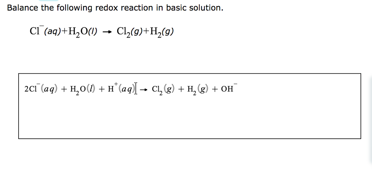 Balance the following redox reaction in basic solution.
Cl(aq) + H₂O(l) Cl₂(g) + H₂(g)
2Cl¯ (aq) + H₂O(1) + H* (aq)] → C₁₂ (g) + H₂(g) + OH