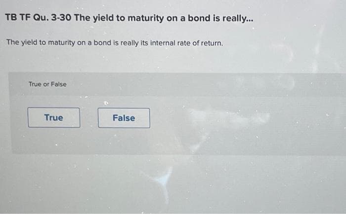 TB TF Qu. 3-30 The yield to maturity on a bond is really...
The yield to maturity on a bond is really its internal rate of return.
True or False
True
False