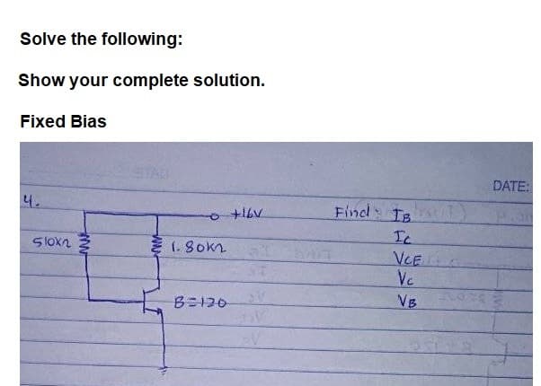 Solve the following:
Show your complete solution.
Fixed Bias
DATE:
4.
Find Is
Ic
VCE
Ve
Vs
5lokn
E 1. Sokn
B=130
