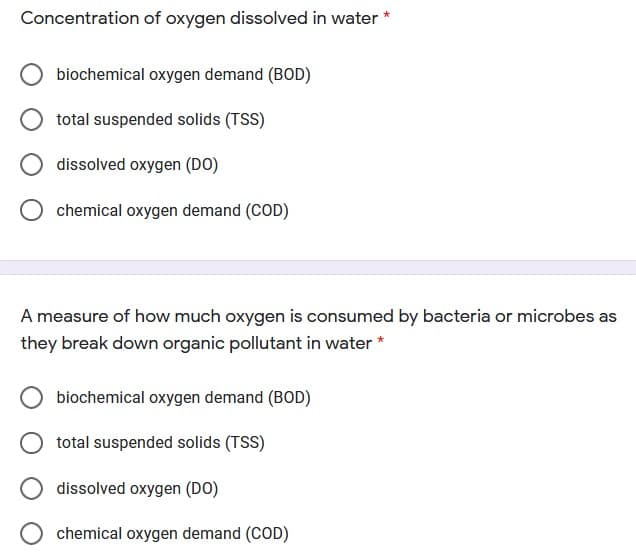 Concentration of oxygen dissolved in water
biochemical oxygen demand (BOD)
total suspended solids (TSS)
dissolved oxygen (DO)
chemical oxygen demand (COD)
A measure of how much oxygen is consumed by bacteria or microbes as
they break down organic pollutant in water *
biochemical oxygen demand (BOD)
total suspended solids (TSS)
dissolved oxygen (DO)
chemical oxygen demand (COD)
