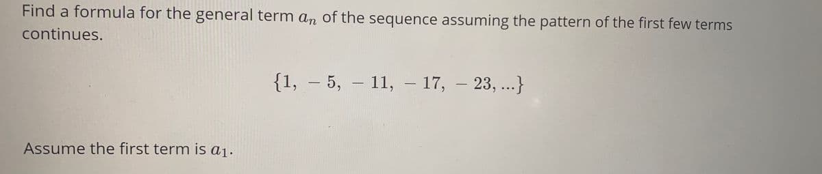 Find a formula for the general term an of the sequence assuming the pattern of the first few terms
continues.
{1, – 5, - 11, – 17, - 23, ...}
Assume the first term is a1.
