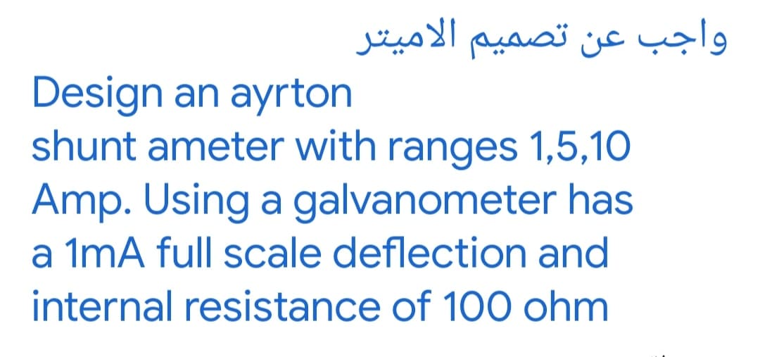 واجب عن تصميم الامیتر
Design an ayrton
shunt ameter with ranges 1,5,10
Amp. Using a galvanometer has
a 1mA full scale deflection and
internal resistance of 100 ohm
