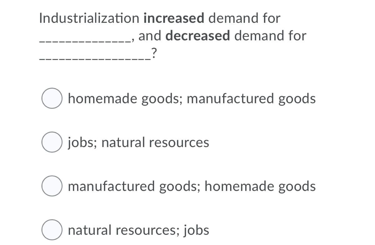 Industrialization increased demand for
and decreased demand for
homemade goods; manufactured goods
O jobs; natural resources
manufactured goods; homemade goods
natural resources; jobs
