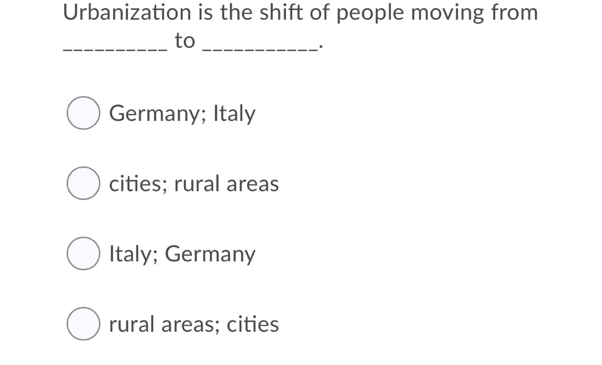 Urbanization is the shift of people moving from
to
Germany; Italy
O cities; rural areas
O Italy; Germany
O rural areas; cities
