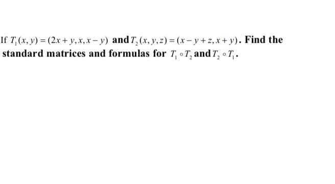 If T, (x, y) = (2x + y,x,x- y) and T, (x, y, z) = (x- y +z, x+ y). Find the
standard matrices and formulas for T, o T, and T, o T,.
