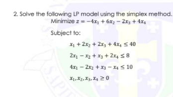 2. Solve the following LP model using the simplex method.
Minimize z = -4x, + 6x2 – 2x3 + 4x,
Subject to:
x1 + 2x2 + 2x3 + 4x, < 40
2x1 – x2 + x3 + 2x4 5 8
4x1 - 2x2 + x3 - X4 S 10
X1,X2, X3, X4 2 0
SAPI
