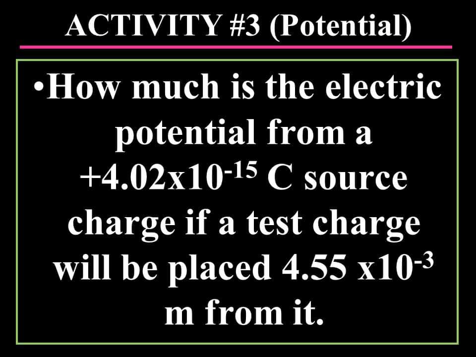 ACTIVITY #3 (Potential)
•HOW much is the electric
potential from a
+4.02x10-15C source
charge if a test charge
will be placed 4.55 x10-3
m from it.
