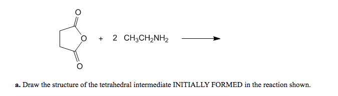 2 CH3CH2NH2
a. Draw the structure of the tetrahedral intermediate INITIALLY FORMED in the reaction shown.
