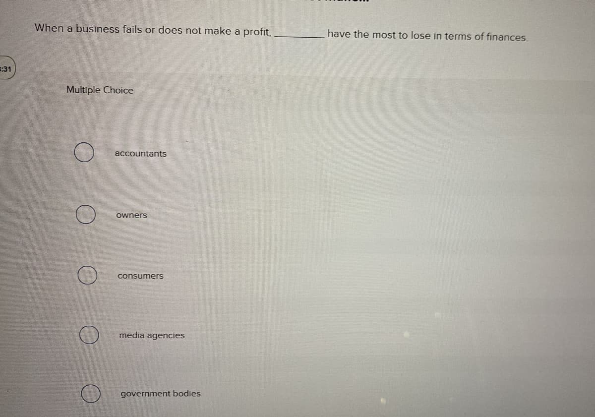 When a business fails or does not make a profit,
have the most to lose in terms of finances.
:31
Multiple Choice
accountants
owners
consumers
media agencies
government bodies
