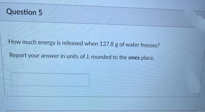 Question 5
How much energy is released when 137.8 g of water freezes?
Report your answer in units of J, rounded to the ones place.