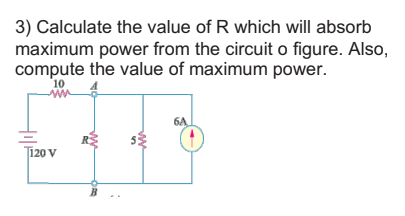3) Calculate the value of R which will absorb
maximum power from the circuit o figure. Also,
compute the value of maximum power.
10
6A
Ti20 v
